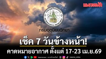มาแล้ว!!! กรมอุตุฯคาดหมายอากาศ 7 วันข้างหน้า ตั้งแต่ 17-23 เม.ย.69
