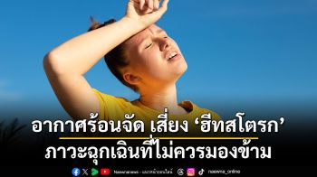 อากาศร้อนจัด เสี่ยง ‘ฮีทสโตรก’ ภาวะฉุกเฉินที่ไม่ควรมองข้าม