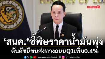 ‘สนค.’ ชี้พิษราคาน้ำมันพุ่ง ดันดัชนีขนส่งทางถนนQ1เพิ่ม0.4%