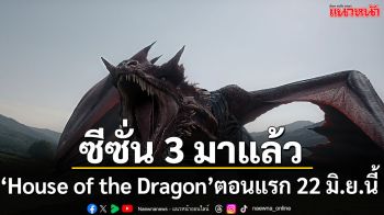 ซีซั่น 3 มาแล้ว ซีรีส์ ‘House of the Dragon’ จะเข้าฉายตอนแรก 22 มิถุนายนนี้