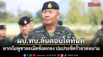 ผบ.ทบ.ลั่นตอบโต้ทันที หากกัมพูชาละเมิดข้อตกลง ปมประชิดรั้วลวดหนาม
