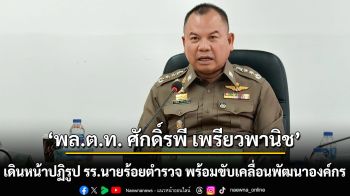 \'พล.ต.ท.ศักดิ์รพี\' เดินหน้าปฏิรูปโรงเรียนนายร้อยตำรวจ เร่งพัฒนาองค์กร โปร่งใส ตรวจสอบได้