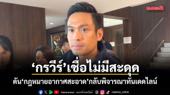 กรวีร์ เชื่อไม่มีสะดุด ดันกฎหมายอากาศสะอาด กลับพิจารณาทันเดดไลน์