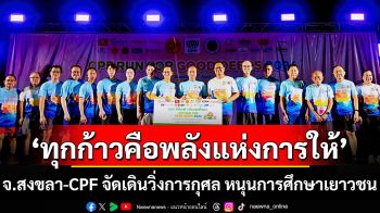 ‘ทุกก้าวคือพลังแห่งการให้’ จ.สงขลา-CPF จัดเดินวิ่งการกุศล หนุนการศึกษาเยาวชน