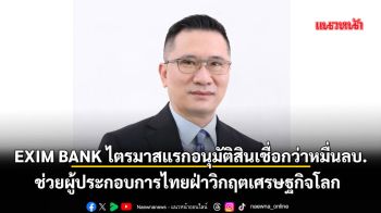 EXIM BANKไตรมาสแรกอนุมัติสินเชื่อกว่าหมื่นล้าน ช่วยผู้ประกอบการไทยฝ่าวิกฤตเศรษฐกิจโลก