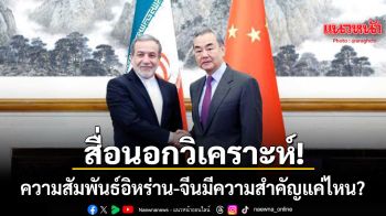 สื่อนอกวิเคราะห์! ความสัมพันธ์อิหร่าน-จีนมีความสำคัญแค่ไหน? หลัง อารักชี จ่อพบ หวัง อี้