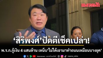 สิริพงศ์ ปัด ตีเช็คเปล่า พ.ร.ก.กู้เงิน 4 แสนล้าน เหน็บ ไม่ได้เอามาทำถนนเหมือนบางยุค