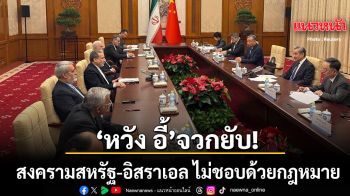หวัง อี้ จวก สงครามสหรัฐ-อิสราเอล ไม่ชอบด้วยกฎหมาย อิหร่านชื่นชมจุดยืนจีน