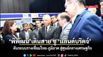 \'พิพัฒน์\' เดินสาย ชู \'แลนด์บริดจ์\' ดันระบบรางเชื่อมไทย-ภูมิภาค