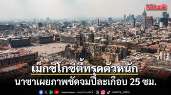 นาซาเผยภาพชัด เม็กซิโกซิตี้ทรุดตัวหนัก จมปีละเกือบ 25 ซม.