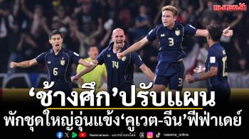 “ช้างศึก”ปรับแผน!พักชุดใหญ่อุ่นแข้ง‘คูเวต-จีน’ฟีฟ่าเดย์