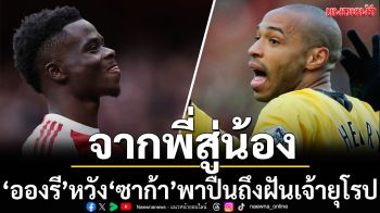 จากพี่ถึงน้อง! ‘อองรี’หวัง‘ซาก้า’พาปืนถึงฝันเจ้ายุโรป