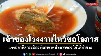 ไหว้ขอโอกาส เจ้าของโรงงานปลากระป๋อง แจงปมปลานิล ชี้ผิดพลาดช่วงทดลองไม่ได้ตั้งใจขาย