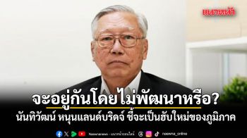 จะอยู่กันโดยไม่พัฒนาหรือ? นันทิวัฒน์หนุนแลนด์บริดจ์ ชี้จะเป็นฮับใหม่ของภูมิภาค