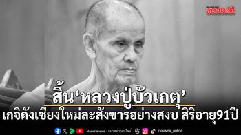 สิ้น หลวงปู่บัวเกตุ เกจิดังเชียงใหม่ละสังขารอย่างสงบ สิริอายุ 91 ปี