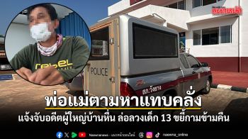 แจ้งจับอดีตผู้ใหญ่บ้านหื่น ล่อลวงเด็ก 13 ขยี้กามข้ามคืน อ้างกินยาหลับลึก พ่อแม่ตามหาแทบคลั่ง