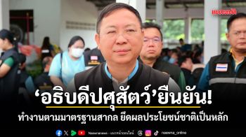 อธิบดีปศุสัตว์ ยืนยัน! ทำงานตามมาตรฐานสากล ยึดผลประโยชน์ชาติเป็นหลัก