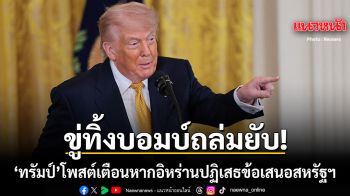 ทรัมป์ ประกาศผ่านโซเชียล หากอิหร่านปฏิเสธข้อเสนอของสหรัฐฯ เจอบอมบ์หนักกว่าเดิม