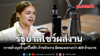 รัฐบาลโชว์ผลงาน กวาดล้างบุหรี่ บุหรี่ไฟฟ้า ก๊าซหัวเราะล็อตใหญ่ ยึดของกลางรวมกว่า 409 ล้านบาท