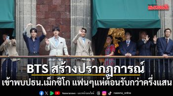 BTS สร้างปรากฏการณ์ เข้าพบปธน.เม็กซิโก แฟนๆแห่ต้อนรับกว่าครึ่งแสน