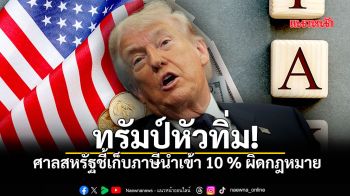 ทรัมป์หัวทิ่ม! ศาลสหรัฐชี้เก็บภาษีนำเข้า 10% ผิดกฎหมาย