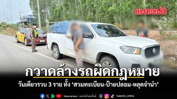 กวาดล้างรถผิดกฎหมาย วันเดียวรวบ 3 ราย พบทั้งสวมทะเบียน ป้ายปลอม รถหลุดจำนำ