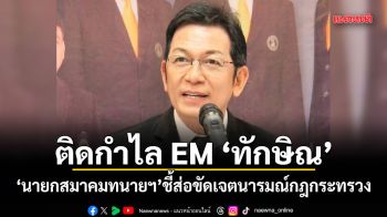 นายกสมาคมทนายฯ ชี้ติดกำไล EM ทักษิณ ส่อขัดเจตนารมณ์กฎกระทรวง