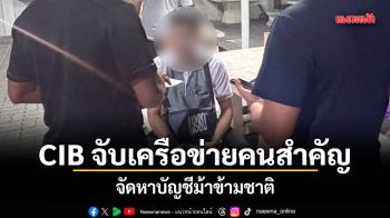 CIB จับเครือข่ายคนสำคัญ จัดหาบัญชีม้าข้ามชาติ