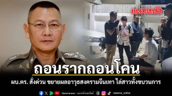 ถอนรากถอนโคน ผบ.ตร. สั่งด่วน ขยายผลอาวุธสงครามจีนเทา ไล่สาวทั้งขบวนการ
