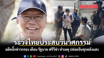 ระวังไทยประสบวินาศกรรม อดีตบิ๊กข่าวกรอง เตือน รัฐบาล ฟรีวีซ่า ทำเหตุ ปล่อยจีนซุกคลังแสง