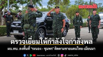 ตรวจเยี่ยมให้กำลังใจกำลังพล ผบ.ทบ. ลงพื้นที่ \'ระนอง - ชุมพร\' ติดตามชายแดนไทย-เมียนมา