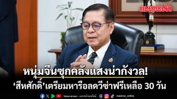 สีหศักดิ์ กังวลหนุ่มจีนซุกคลังแสง ขอดูผลการสอบสวน ก่อนหารือลดวีซ่าฟรีเหลือ 30 วัน