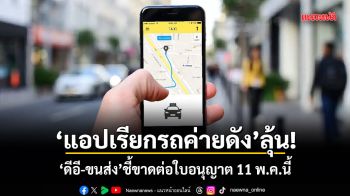 แอปเรียกรถค่ายดัง ลุ้น! ดีอี-ขนส่ง ชี้ขาดต่อใบอนุญาต 11 พ.ค.นี้