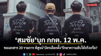 สมชัย บุก กกต. 12 พ.ค. ขอเอกสาร 20 รายการ พิสูจน์บัตรเลือกตั้งรักษาความลับได้จริงหรือ?