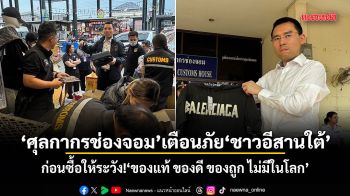 \'ศุลกากรช่องจอม\'เตือนภัย\'ชาวอีสานใต้\' ก่อนซื้อให้ระวัง!\'ของแท้ ของดี ของถูก ไม่มีในโลก\'