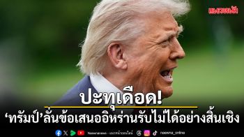 ปะทุเดือด! ทรัมป์ ลั่นข้อเสนออิหร่านรับไม่ได้อย่างสิ้นเชิง