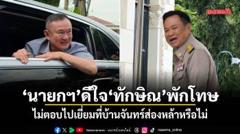 นายกฯดีใจ ทักษิณพักโทษ ไม่ตอบไปเยี่ยมที่บ้านจันทร์ส่องหล้าหรือไม่