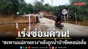 เร่งซ่อมด่วน! สะพานแม่ลาหลวงถูกน้ำป่าซัดตอม่อล้ม คาดเย็นนี้รถใหญ่ผ่านได้ปกติ