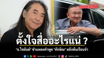 ตั้งใจสื่ออะไรแน่ อ.ไชยันต์ ชำแหละคำพูด ทักษิณ หลังพ้นเรือนจำ
