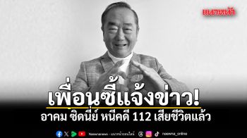 เพื่อนซี้แจ้งข่าว อาคม ซิดนี่ย์ หนีคดี 112 เสียชีวิตแล้ว