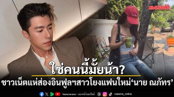 ใช่คนนี้มั้ยน้า? ชาวเน็ตแห่ส่องอินฟูลฯสาว โยงแฟนใหม่ นาย ณภัทร