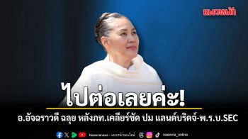 ไปต่อเลยค่ะ! อ.อัจฉราวดี ฉลุย หลัง ภท.เคลียร์ชัด ปม แลนด์บริดจ์-พ.ร.บ.SEC
