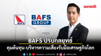 BAFS ปรับกลยุทธ์ธุรกิจ คุมต้นทุน-บริหารความเสี่ยงรับมือเศรษฐกิจโลก