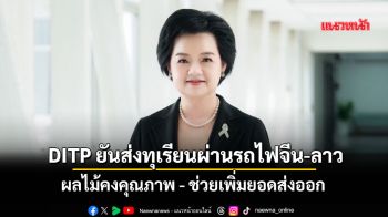 DITPยันส่งทุเรียนผ่านรถไฟจีน-ลาว ผลไม้คงคุณภาพ-ช่วยเพิ่มยอดส่งออก