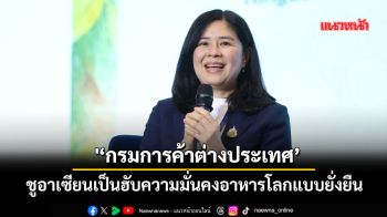 ‘กรมการค้าต่างประเทศ’ ชูอาเซียนเป็นฮับความมั่นคงอาหารโลกแบบยั่งยืน