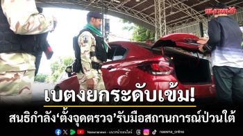 เบตงยกระดับเข้ม! สนธิกำลัง 3 ฝ่าย ‘ตั้งจุดตรวจ’ รับมือสถานการณ์ป่วนใต้