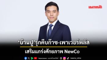บ้านปู รุกคืบก๊าซและเพาเวอร์พลัส เตรียมเสริมแกร่งศักยภาพ NewCo