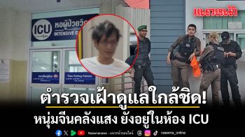 หนุ่มจีนคลังแสง ยังอยู่ในห้อง ICU  ตำรวจเฝ้าดูแลใกล้ชิด