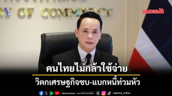 คนไทยไม่กล้าใช้จ่าย วิตกเศรษฐกิจซบ-แบกหนี้ท่วมหัว