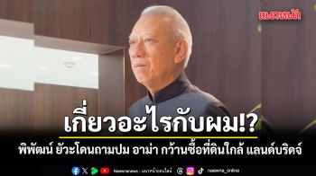 เกี่ยวอะไรกับผม!? พิพัฒน์ ยัวะโดนถามปม อาม่า กว้านซื้อที่ดินใกล้ โครงการแลนด์บริดจ์